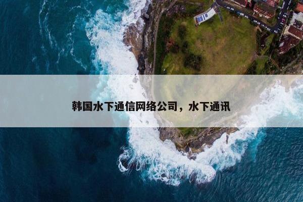 韩国水下通信网络公司,水下通讯 韩国水下通信网络公司,水下通讯