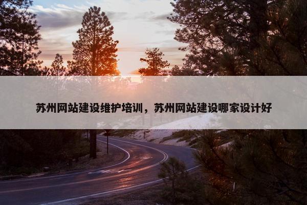 苏州网站建设维护培训，苏州网站建设哪家设计好