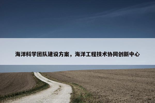 海洋科学团队建设方案，海洋工程技术协同创新中心