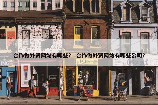 合作做外贸网站有哪些？ 合作做外贸网站有哪些公司？