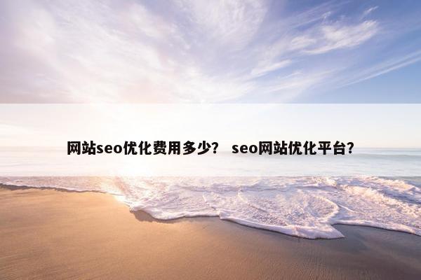 网站seo优化费用多少？ seo网站优化平台？