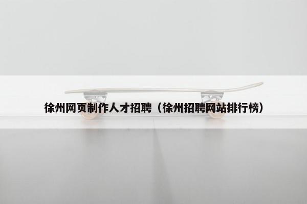 徐州网页制作人才招聘（徐州招聘网站排行榜）
