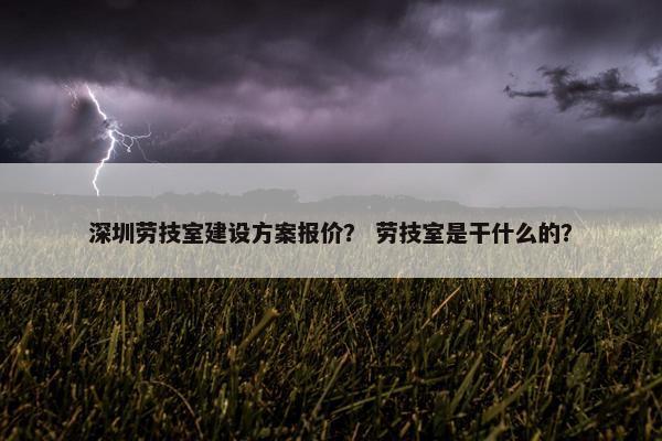 深圳劳技室建设方案报价？ 劳技室是干什么的？