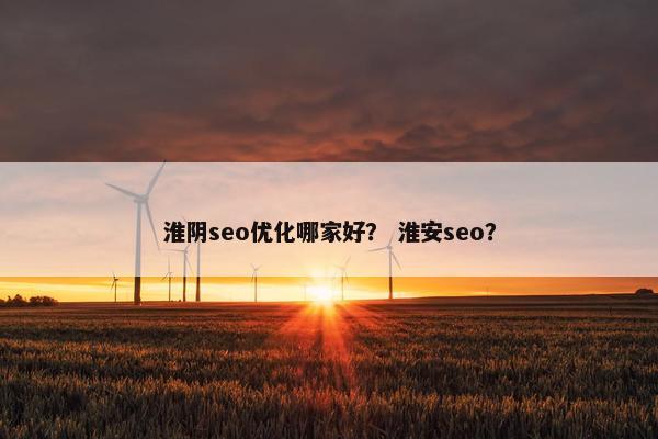 淮阴seo优化哪家好？ 淮安seo？