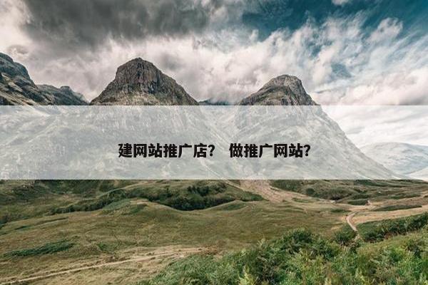 建网站推广店？ 做推广网站？