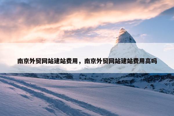 南京外贸网站建站费用，南京外贸网站建站费用高吗