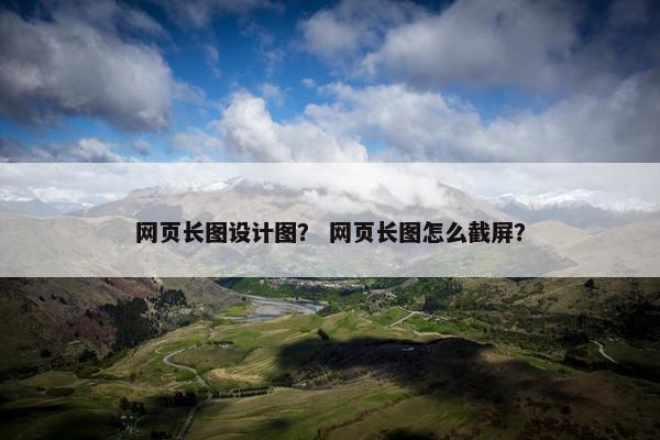网页长图设计图？ 网页长图怎么截屏？