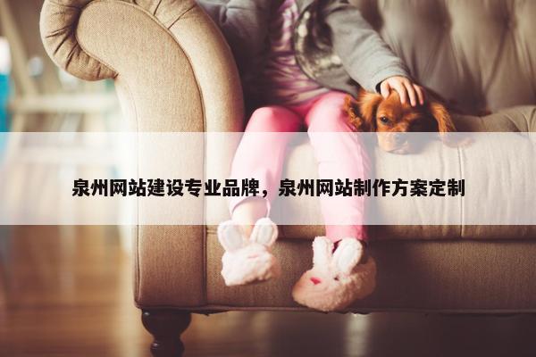泉州网站建设专业品牌，泉州网站制作方案定制