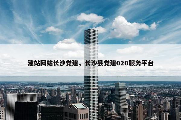 建站网站长沙党建，长沙县党建020服务平台