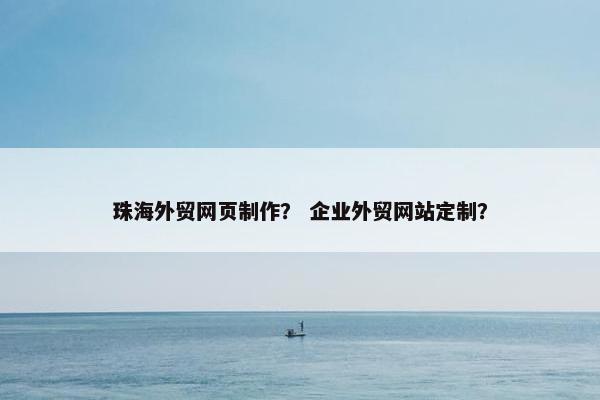 珠海外贸网页制作？ 企业外贸网站定制？