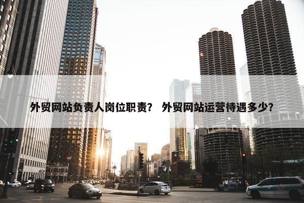 外贸网站负责人岗位职责？ 外贸网站运营待遇多少？