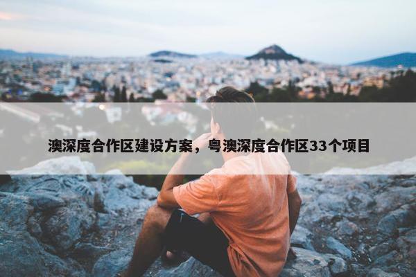 澳深度合作区建设方案，粤澳深度合作区33个项目
