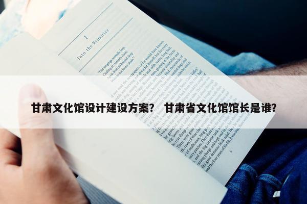 甘肃文化馆设计建设方案？ 甘肃省文化馆馆长是谁？