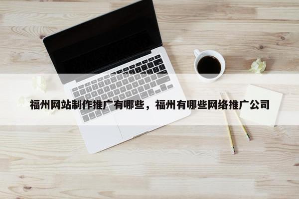 福州网站制作推广有哪些，福州有哪些网络推广公司