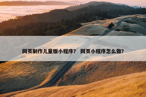网页制作儿童版小程序？ 网页小程序怎么做？