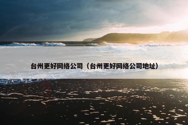 台州更好网络公司（台州更好网络公司地址）