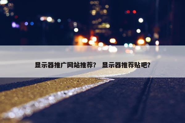 显示器推广网站推荐？ 显示器推荐贴吧？