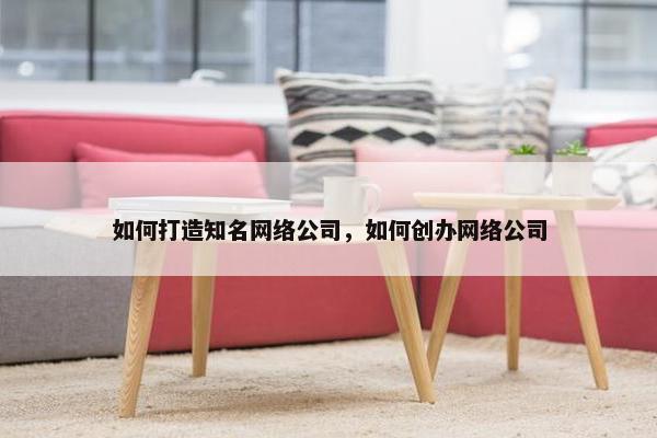如何打造知名网络公司，如何创办网络公司