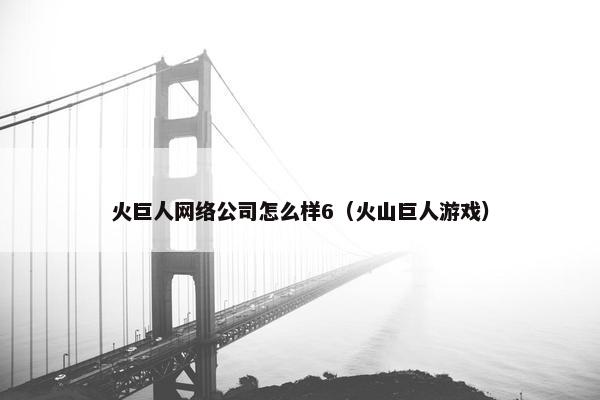 火巨人网络公司怎么样6（火山巨人游戏）