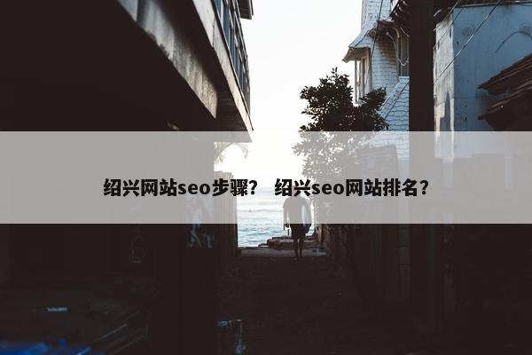 绍兴网站seo步骤？ 绍兴seo网站排名？