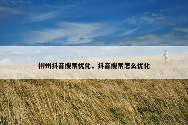 柳州抖音搜索优化，抖音搜索怎么优化
