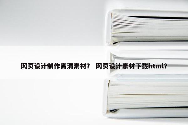 网页设计制作高清素材？ 网页设计素材下载html？
