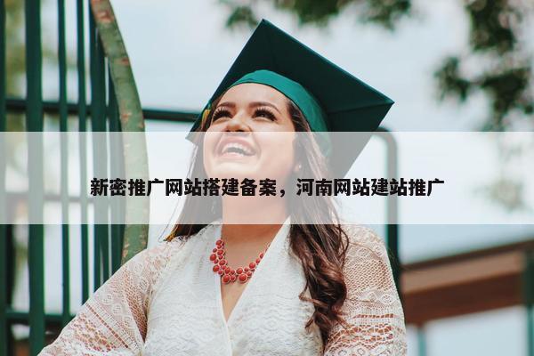 新密推广网站搭建备案，河南网站建站推广
