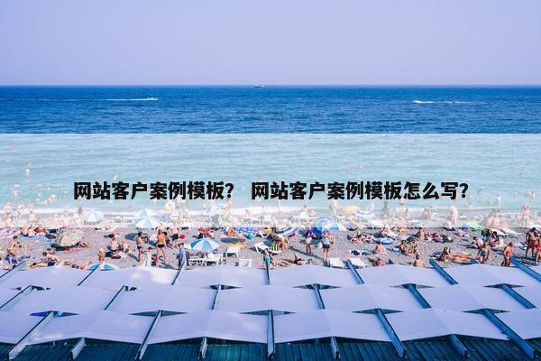 网站客户案例模板？ 网站客户案例模板怎么写？