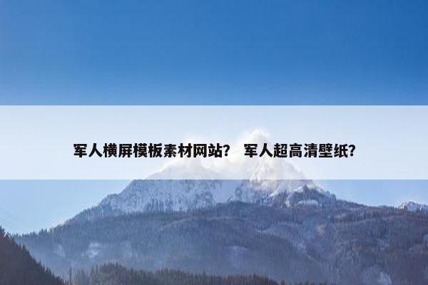 军人横屏模板素材网站？ 军人超高清壁纸？
