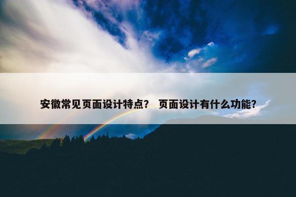 安徽常见页面设计特点？ 页面设计有什么功能？