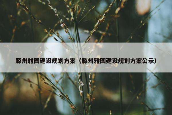 滕州雅园建设规划方案（滕州雅园建设规划方案公示）