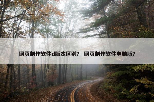 网页制作软件d版本区别？ 网页制作软件电脑版？
