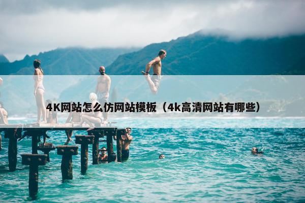4K网站怎么仿网站模板（4k高清网站有哪些）