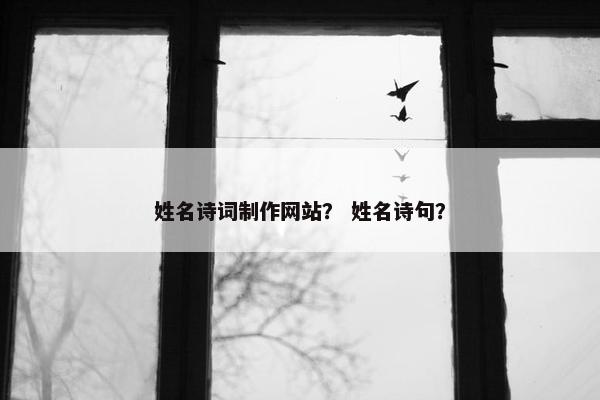 姓名诗词制作网站？ 姓名诗句？