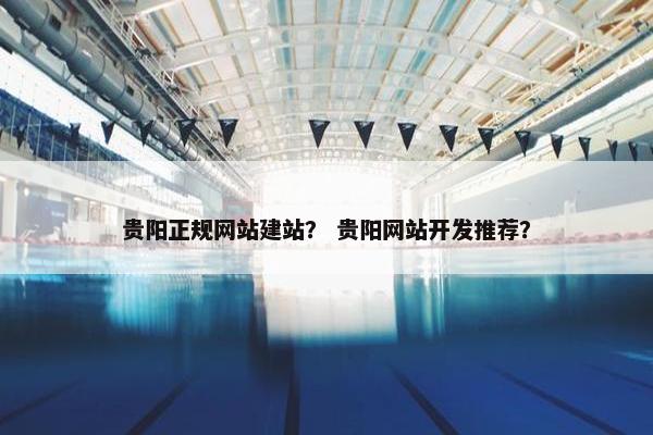 贵阳正规网站建站？ 贵阳网站开发推荐？
