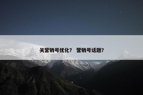 关营销号优化？ 营销号话题？