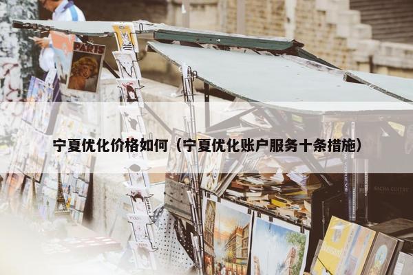 宁夏优化价格如何（宁夏优化账户服务十条措施）