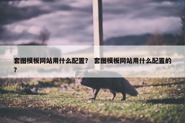 套图模板网站用什么配置？ 套图模板网站用什么配置的？