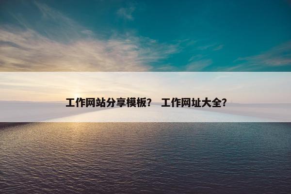 工作网站分享模板？ 工作网址大全？