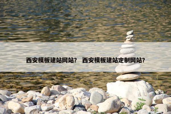 西安模板建站网站？ 西安模板建站定制网站？