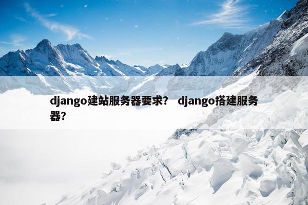 django建站服务器要求？ django搭建服务器？