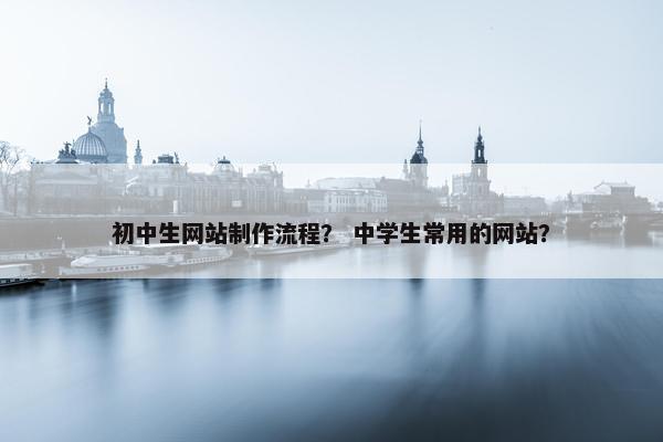 初中生网站制作流程？ 中学生常用的网站？
