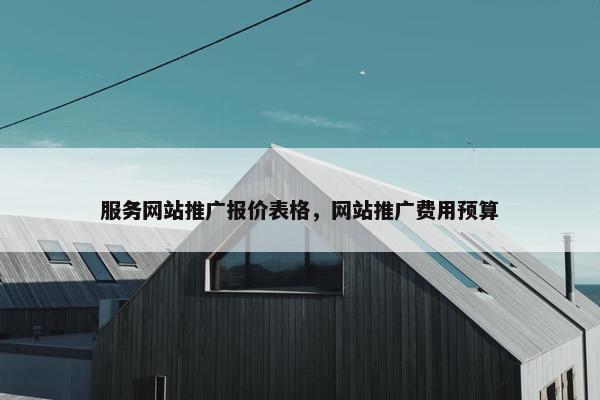服务网站推广报价表格，网站推广费用预算