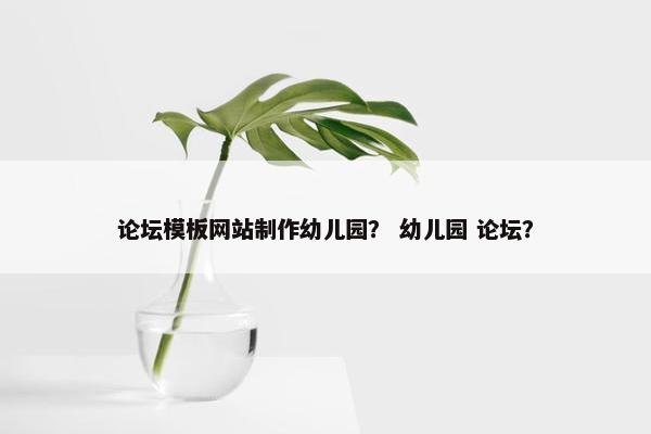 论坛模板网站制作幼儿园？ 幼儿园 论坛？