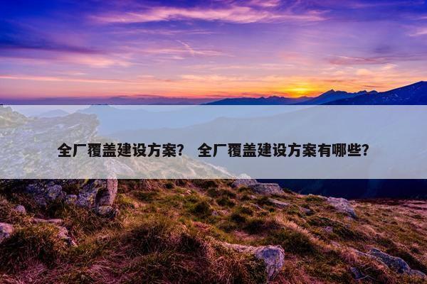 全厂覆盖建设方案？ 全厂覆盖建设方案有哪些？