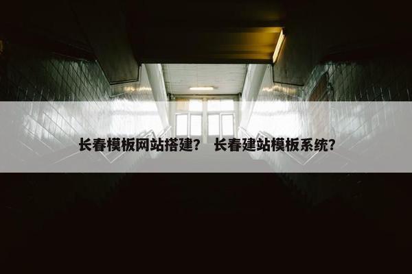 长春模板网站搭建？ 长春建站模板系统？
