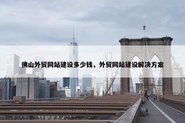 佛山外贸网站建设多少钱，外贸网站建设解决方案