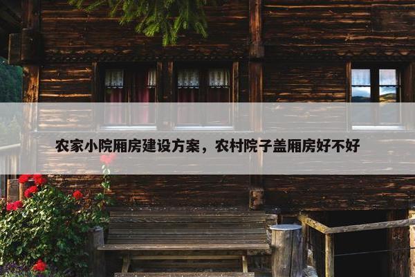农家小院厢房建设方案，农村院子盖厢房好不好
