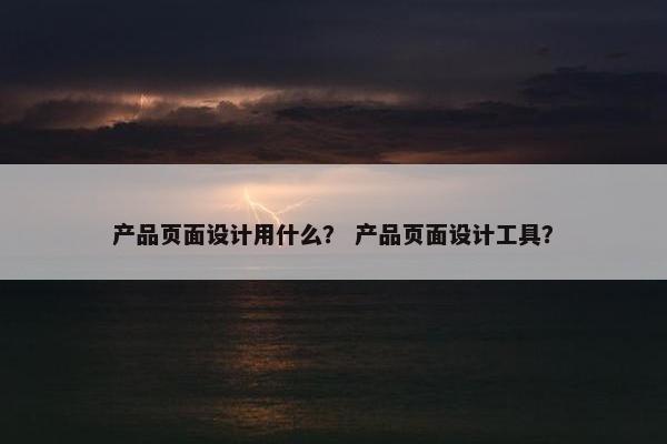 产品页面设计用什么？ 产品页面设计工具？