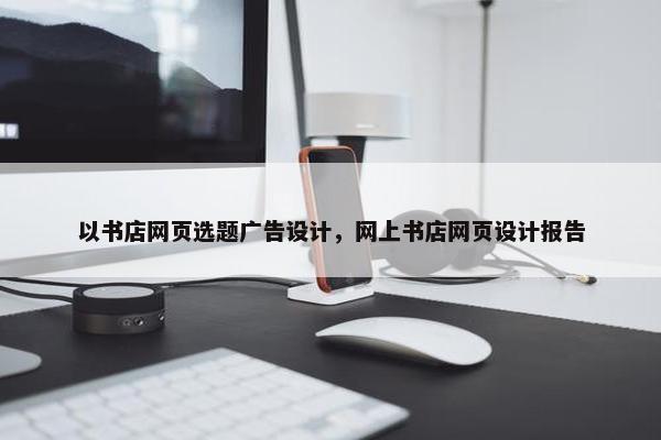 以书店网页选题广告设计，网上书店网页设计报告